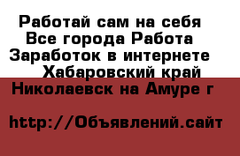 Работай сам на себя - Все города Работа » Заработок в интернете   . Хабаровский край,Николаевск-на-Амуре г.